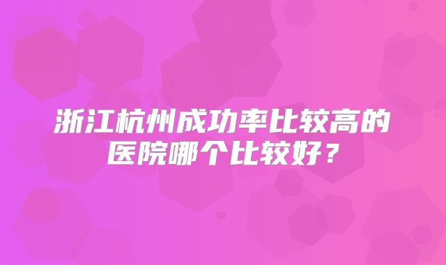 浙江杭州成功率比较高的医院哪个比较好？