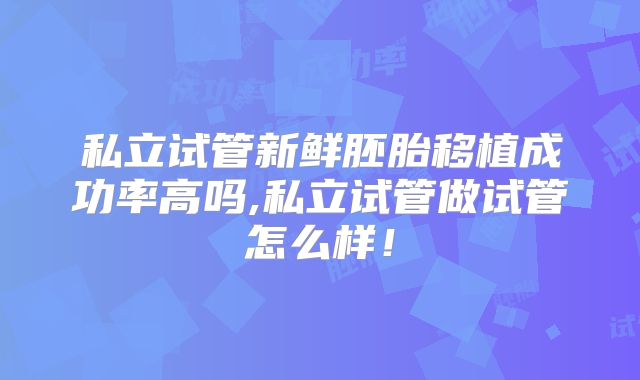 私立试管新鲜胚胎移植成功率高吗,私立试管做试管怎么样！