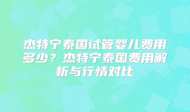 杰特宁泰国试管婴儿费用多少？杰特宁泰国费用解析与行情对比
