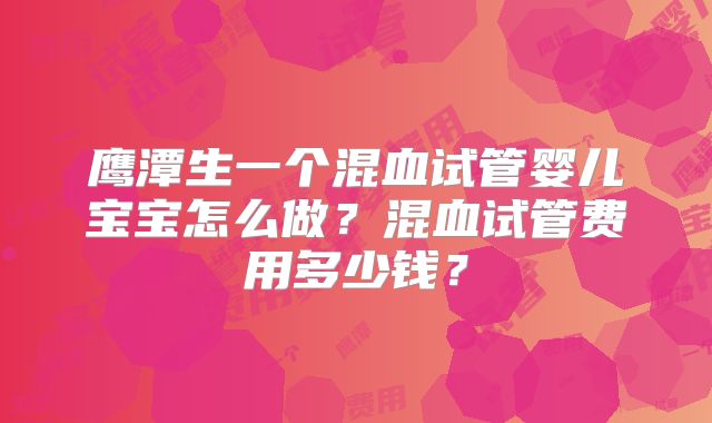 鹰潭生一个混血试管婴儿宝宝怎么做？混血试管费用多少钱？