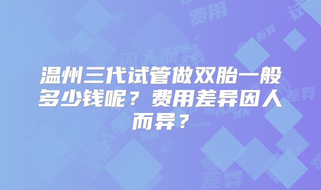 温州三代试管做双胎一般多少钱呢？费用差异因人而异？