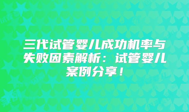 三代试管婴儿成功机率与失败因素解析：试管婴儿案例分享！