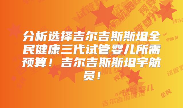 分析选择吉尔吉斯斯坦全民健康三代试管婴儿所需预算！吉尔吉斯斯坦宇航员！