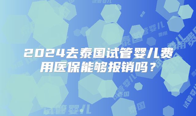 2024去泰国试管婴儿费用医保能够报销吗?