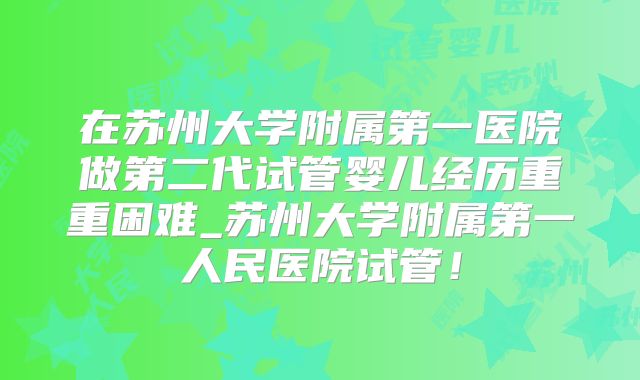 在苏州大学附属第一医院做第二代试管婴儿经历重重困难_苏州大学附属第一人民医院试管！