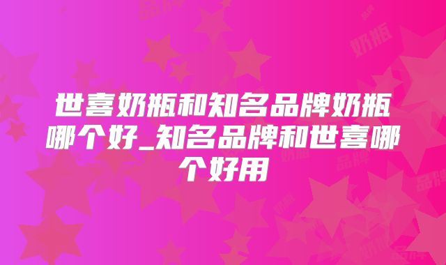 世喜奶瓶和知名品牌奶瓶哪个好_知名品牌和世喜哪个好用