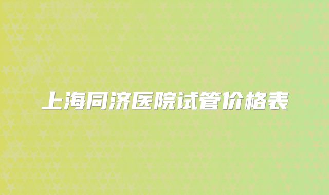 上海同济医院试管价格表