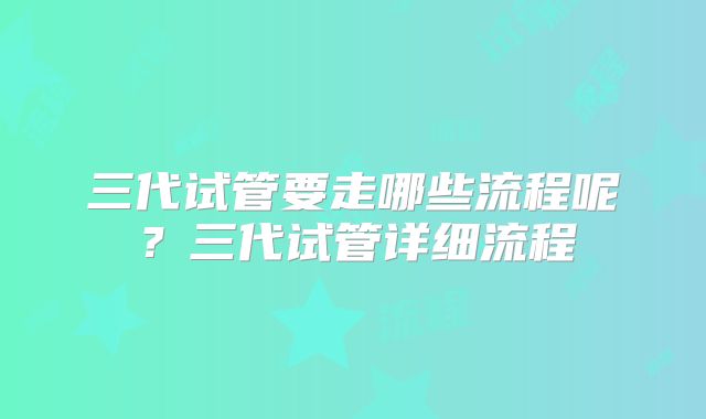 三代试管要走哪些流程呢？三代试管详细流程