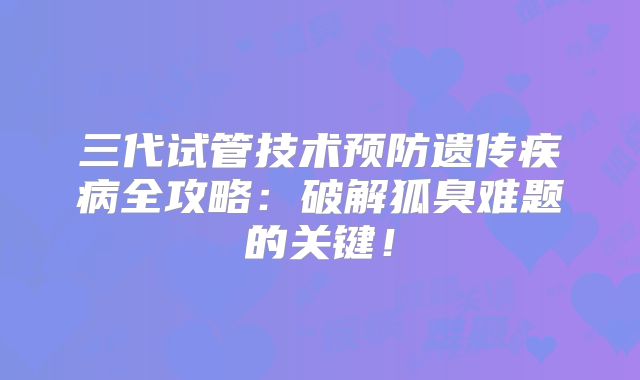 三代试管技术预防遗传疾病全攻略：破解狐臭难题的关键！