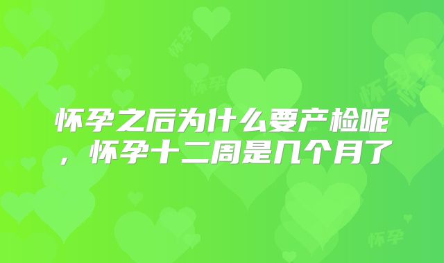 怀孕之后为什么要产检呢，怀孕十二周是几个月了