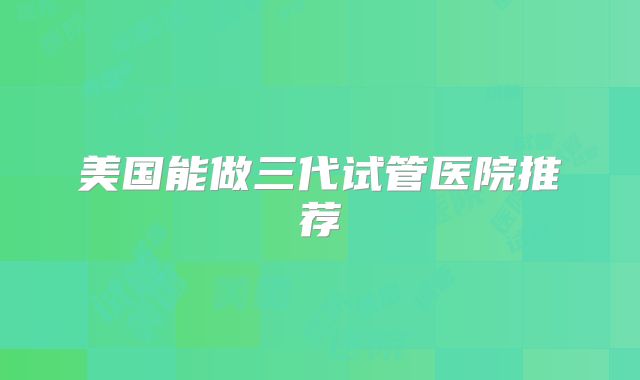 美国能做三代试管医院推荐