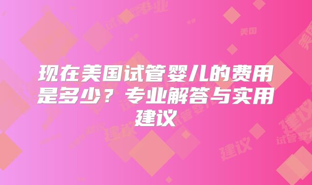 现在美国试管婴儿的费用是多少？专业解答与实用建议