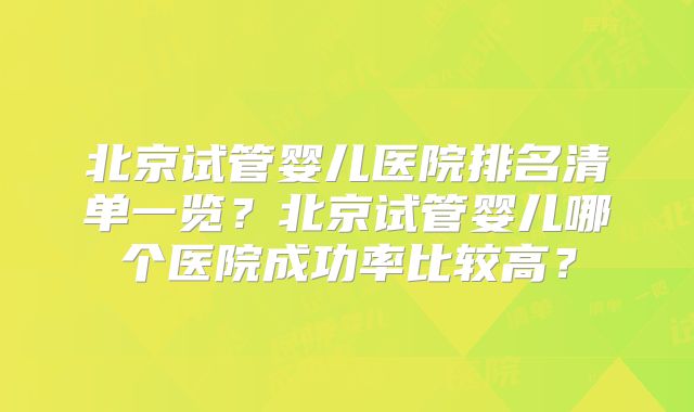 北京试管婴儿医院排名清单一览？北京试管婴儿哪个医院成功率比较高？