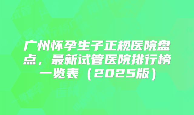 广州怀孕生子正规医院盘点，最新试管医院排行榜一览表（2025版）