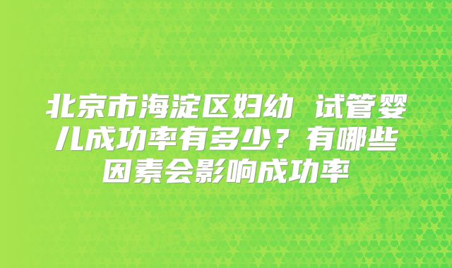 北京市海淀区妇幼 试管婴儿成功率有多少?有哪些因素会影响成功率