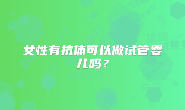 女性有抗体可以做试管婴儿吗?