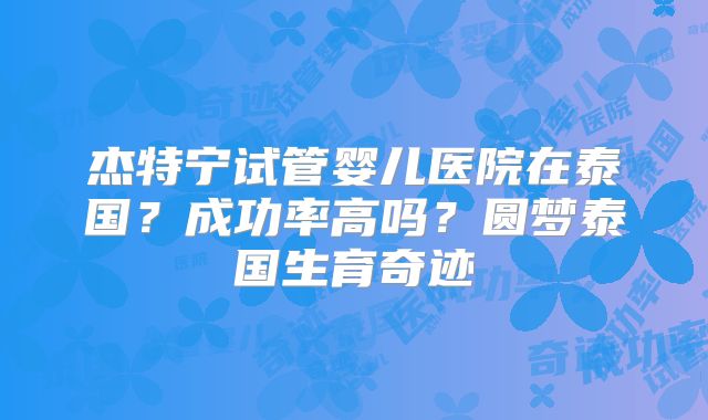 杰特宁试管婴儿医院在泰国？成功率高吗？圆梦泰国生育奇迹