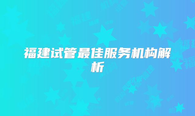 福建试管最佳服务机构解析