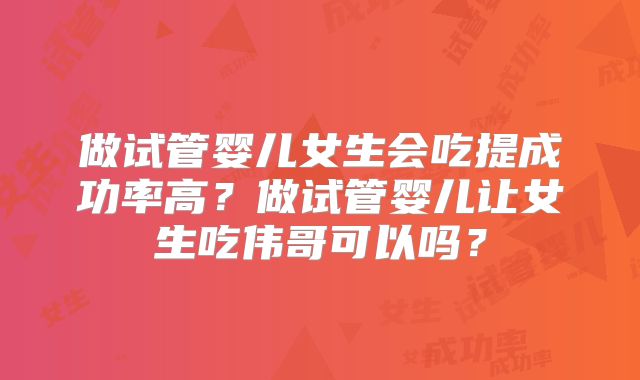 做试管婴儿女生会吃提成功率高？做试管婴儿让女生吃伟哥可以吗？