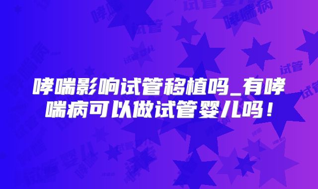 哮喘影响试管移植吗_有哮喘病可以做试管婴儿吗！