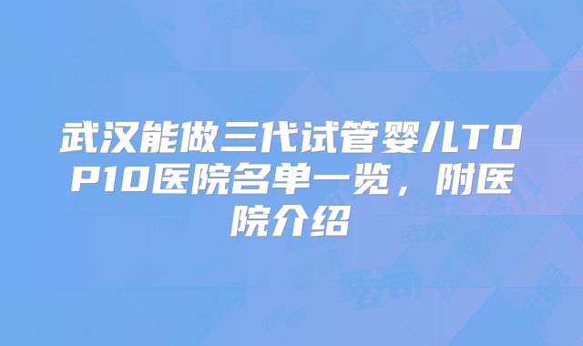 武汉能做三代试管婴儿TOP10医院名单一览，附医院介绍