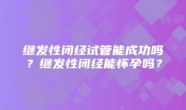 继发性闭经试管能成功吗？继发性闭经能怀孕吗？