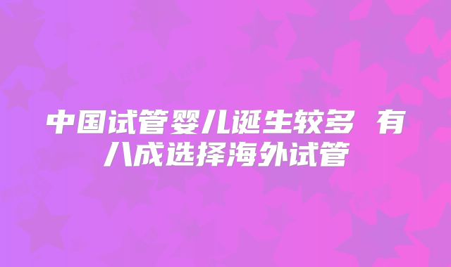 中国试管婴儿诞生较多 有八成选择海外试管