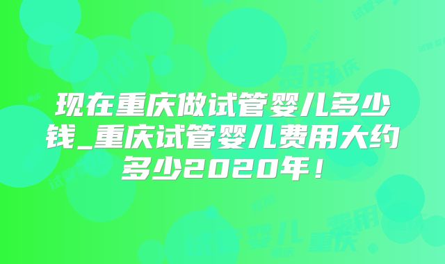 现在重庆做试管婴儿多少钱_重庆试管婴儿费用大约多少2020年！