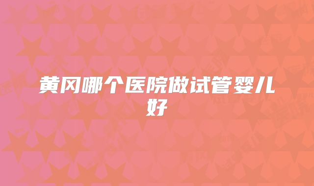 黄冈哪个医院做试管婴儿好