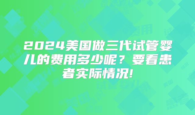2024美国做三代试管婴儿的费用多少呢?要看患者实际情况!