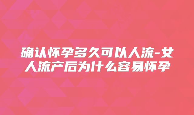 确认怀孕多久可以人流-女人流产后为什么容易怀孕