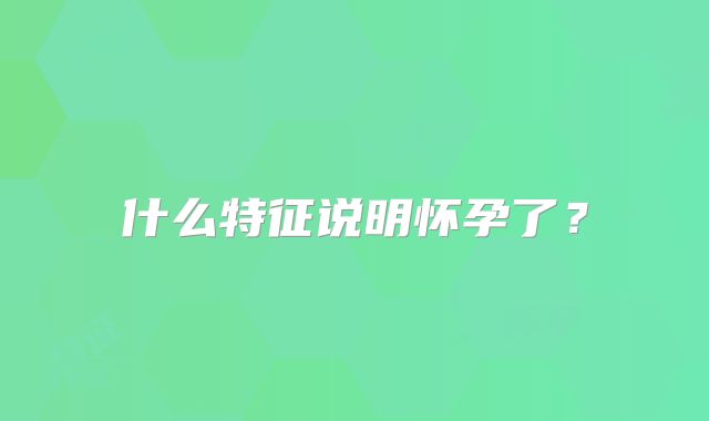 什么特征说明怀孕了？
