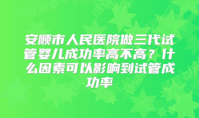 安顺市人民医院做三代试管婴儿成功率高不高?什么因素可以影响到试管成功率