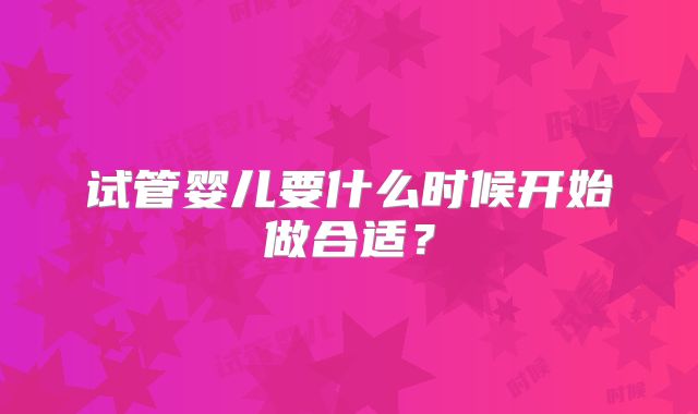 试管婴儿要什么时候开始做合适？