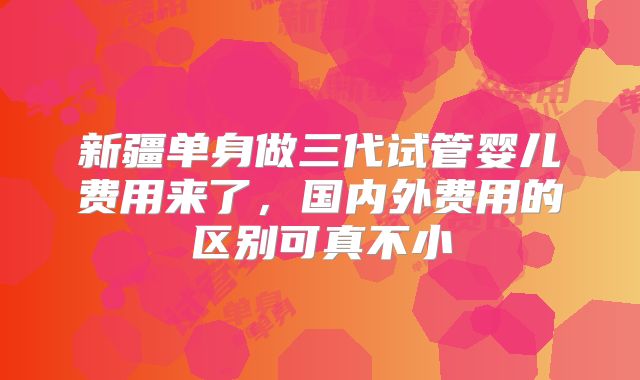 新疆单身做三代试管婴儿费用来了，国内外费用的区别可真不小
