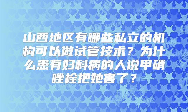 山西地区有哪些私立的机构可以做试管技术？为什么患有妇科病的人说甲硝唑栓把她害了？