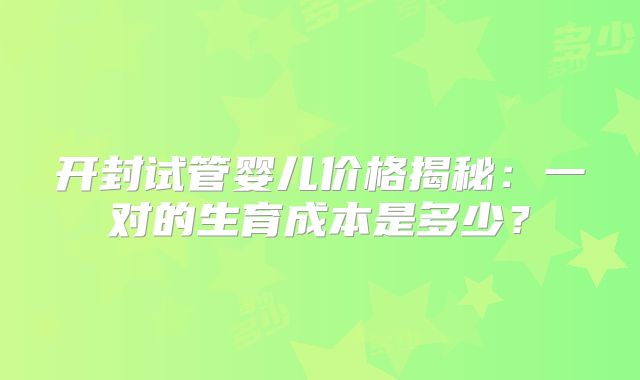 开封试管婴儿价格揭秘：一对的生育成本是多少？