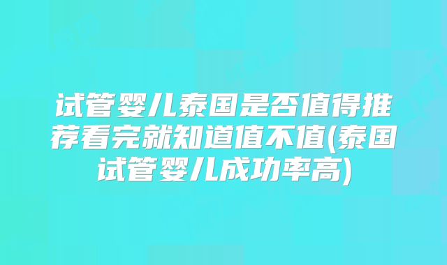 试管婴儿泰国是否值得推荐看完就知道值不值(泰国试管婴儿成功率高)