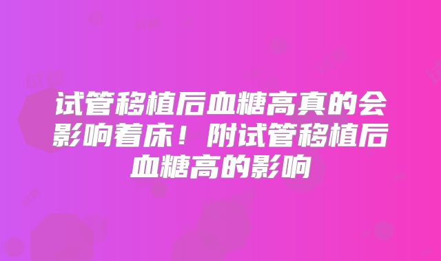 试管移植后血糖高真的会影响着床！附试管移植后血糖高的影响