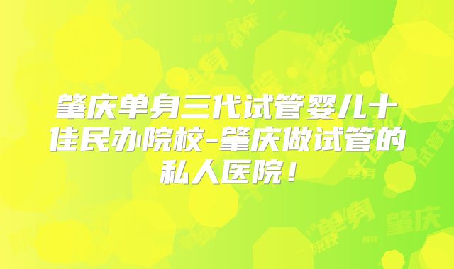 肇庆单身三代试管婴儿十佳民办院校-肇庆做试管的私人医院！