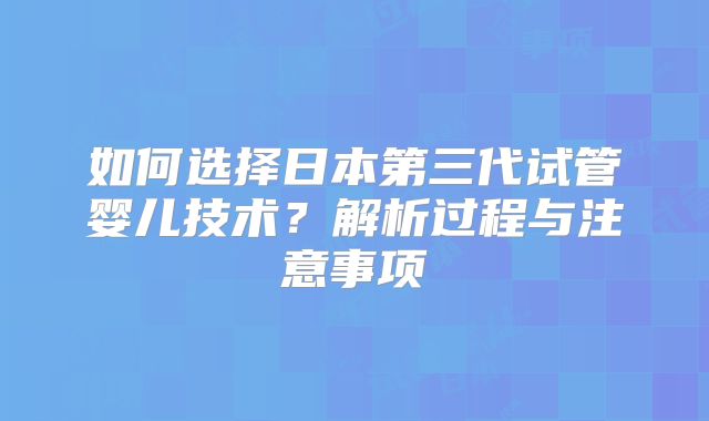 如何选择日本第三代试管婴儿技术?解析过程与注意事项