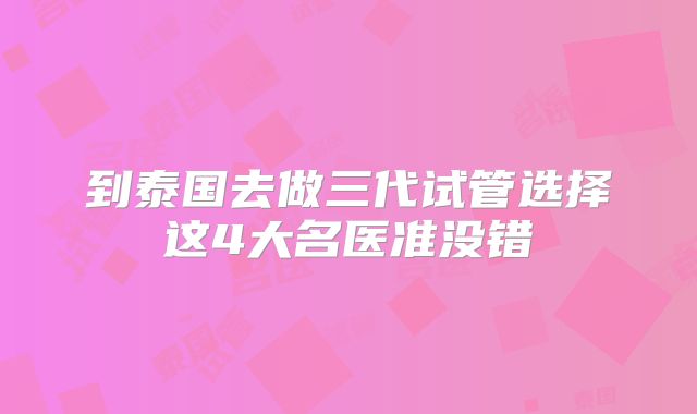 到泰国去做三代试管选择这4大名医准没错