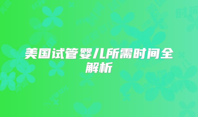 美国试管婴儿所需时间全解析