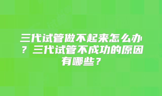 三代试管做不起来怎么办?三代试管不成功的原因有哪些?