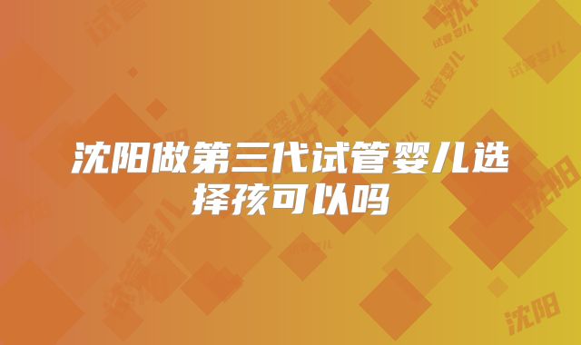 沈阳做第三代试管婴儿选择孩可以吗