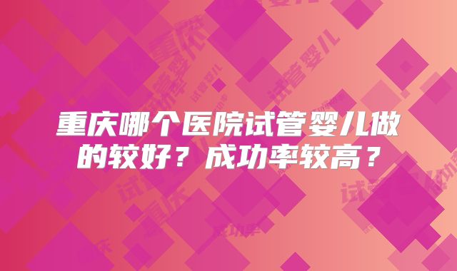 重庆哪个医院试管婴儿做的较好？成功率较高？