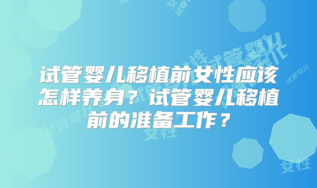 试管婴儿移植前女性应该怎样养身？试管婴儿移植前的准备工作？