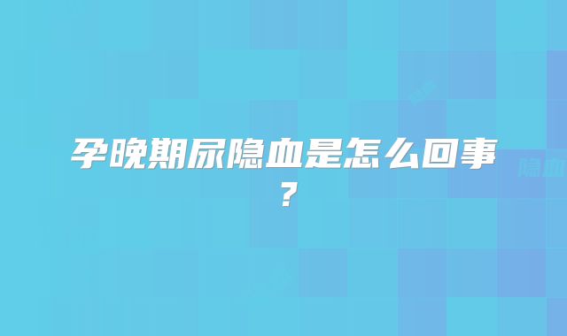 孕晚期尿隐血是怎么回事？