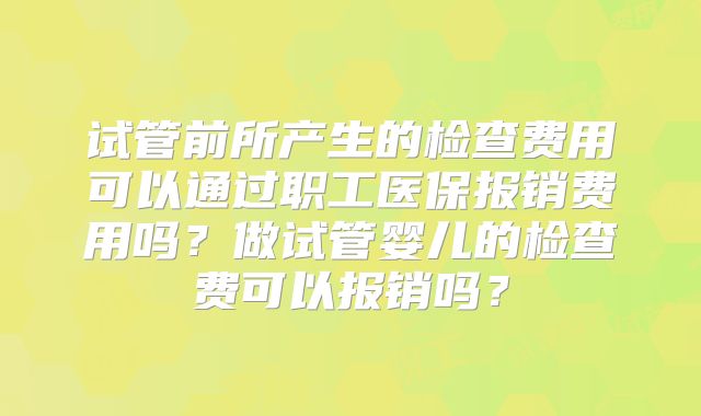 试管前所产生的检查费用可以通过职工医保报销费用吗？做试管婴儿的检查费可以报销吗？
