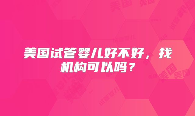 美国试管婴儿好不好，找机构可以吗？